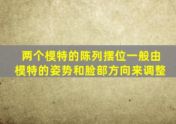 两个模特的陈列摆位一般由模特的姿势和脸部方向来调整