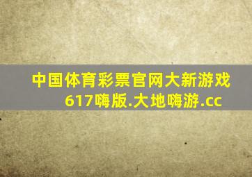 中国体育彩票官网大新游戏617嗨版.大地嗨游.cc