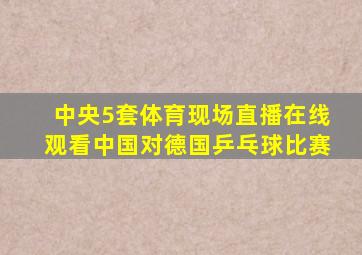 中央5套体育现场直播在线观看中国对德国乒乓球比赛