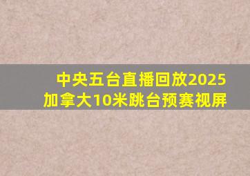 中央五台直播回放2025加拿大10米跳台预赛视屏