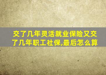 交了几年灵活就业保险又交了几年职工社保,最后怎么算