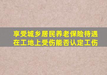 享受城乡居民养老保险待遇在工地上受伤能否认定工伤