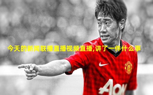 今天的新闻联播直播视频直播,讲了一件什么事