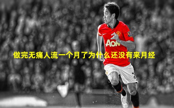 做完无痛人流一个月了为什么还没有来月经