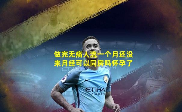 做完无痛人流一个月还没来月经可以同房吗怀孕了