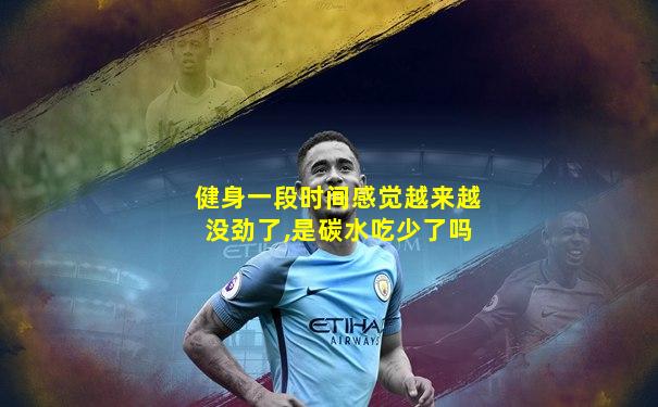 健身一段时间感觉越来越没劲了,是碳水吃少了吗