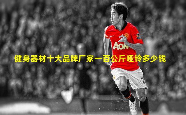 健身器材十大品牌厂家一百公斤哑铃多少钱
