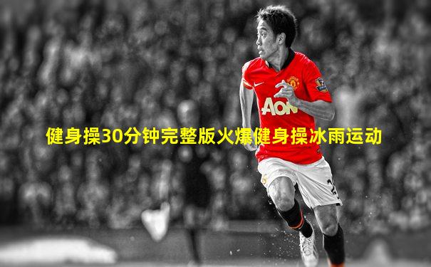健身操30分钟完整版火爆健身操冰雨运动