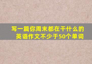写一篇你周末都在干什么的英语作文不少于50个单词