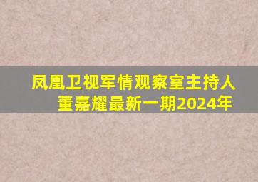 凤凰卫视军情观察室主持人董嘉耀最新一期2024年