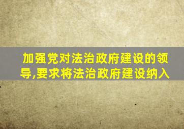 加强党对法治政府建设的领导,要求将法治政府建设纳入
