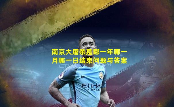南京大屠杀是哪一年哪一月哪一日结束问题与答案