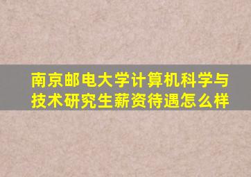 南京邮电大学计算机科学与技术研究生薪资待遇怎么样