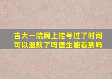 吉大一院网上挂号过了时间可以退款了吗医生能看到吗