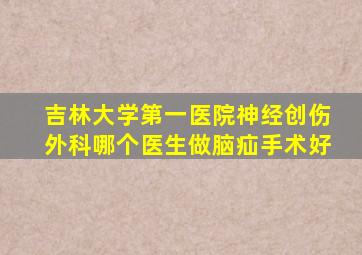 吉林大学第一医院神经创伤外科哪个医生做脑疝手术好
