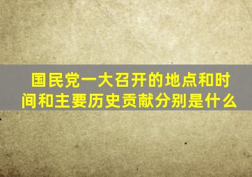国民党一大召开的地点和时间和主要历史贡献分别是什么