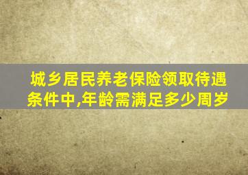 城乡居民养老保险领取待遇条件中,年龄需满足多少周岁