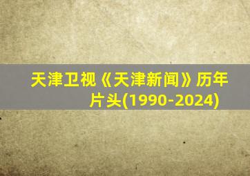 天津卫视《天津新闻》历年片头(1990-2024)