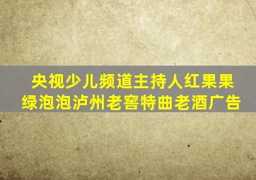 央视少儿频道主持人红果果绿泡泡泸州老窖特曲老酒广告