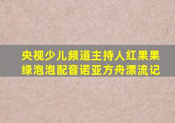 央视少儿频道主持人红果果绿泡泡配音诺亚方舟漂流记