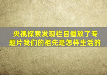 央视探索发现栏目播放了专题片我们的祖先是怎样生活的