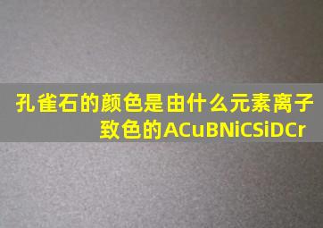 孔雀石的颜色是由什么元素离子致色的ACuBNiCSiDCr