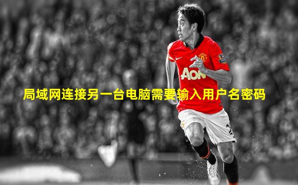 局域网连接另一台电脑需要输入用户名密码
