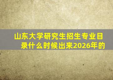 山东大学研究生招生专业目录什么时候出来2026年的