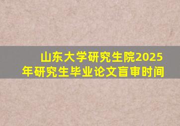 山东大学研究生院2025年研究生毕业论文盲审时间