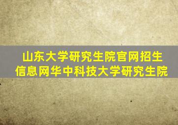 山东大学研究生院官网招生信息网华中科技大学研究生院