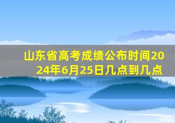 山东省高考成绩公布时间2024年6月25日几点到几点