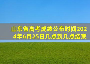 山东省高考成绩公布时间2024年6月25日几点到几点结束
