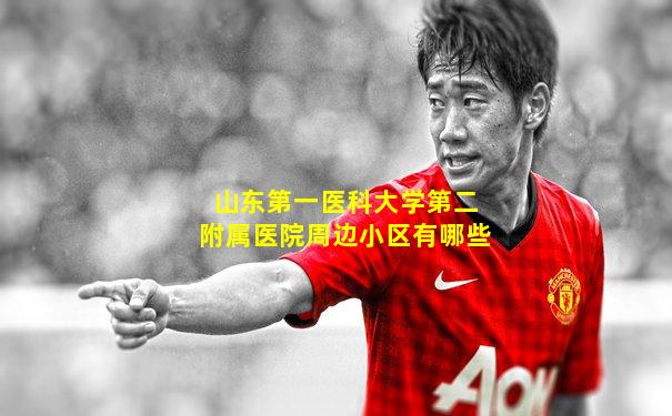 山东第一医科大学第二附属医院周边小区有哪些