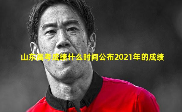 山东高考成绩什么时间公布2021年的成绩