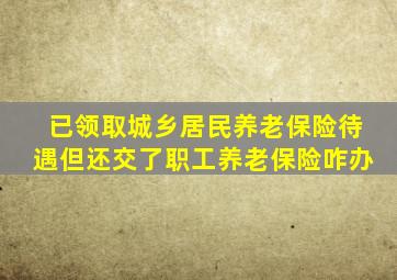 已领取城乡居民养老保险待遇但还交了职工养老保险咋办