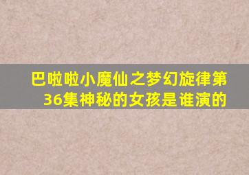 巴啦啦小魔仙之梦幻旋律第36集神秘的女孩是谁演的