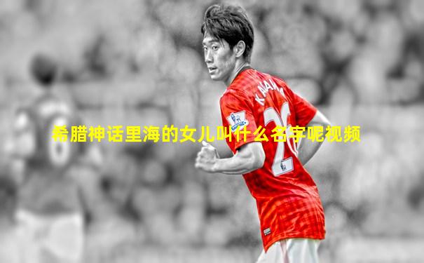 希腊神话里海的女儿叫什么名字呢视频