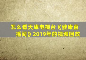 怎么看天津电视台《健康直播间》2019年的视频回放