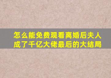 怎么能免费观看离婚后夫人成了千亿大佬最后的大结局