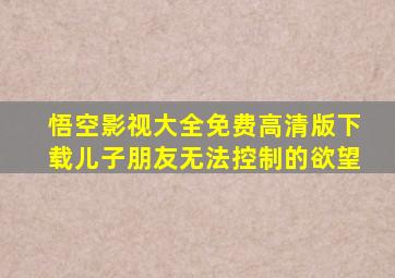 悟空影视大全免费高清版下载儿子朋友无法控制的欲望