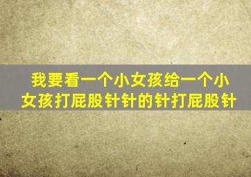 我要看一个小女孩给一个小女孩打屁股针针的针打屁股针