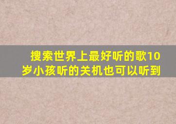搜索世界上最好听的歌10岁小孩听的关机也可以听到