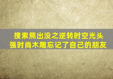 搜索熊出没之逆转时空光头强时尚木雕忘记了自己的朋友