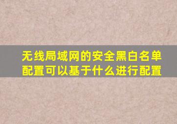 无线局域网的安全黑白名单配置可以基于什么进行配置