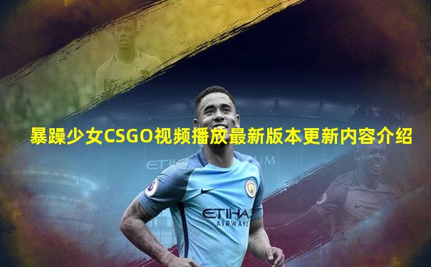 暴躁少女CSGO视频播放最新版本更新内容介绍