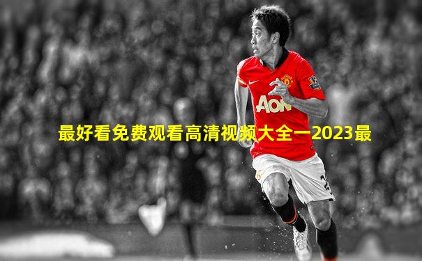 最好看免费观看高清视频大全一2023最