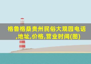 格鲁格桑贵州民俗大观园电话,地址,价格,营业时间(图)