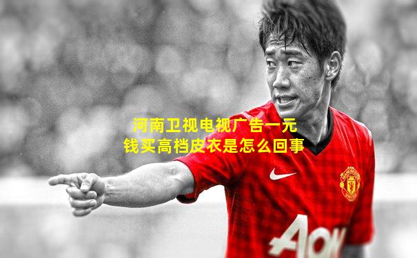 河南卫视电视广告一元钱买高档皮衣是怎么回事