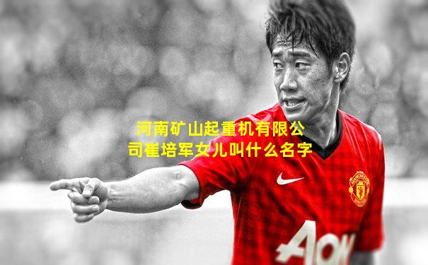 河南矿山起重机有限公司崔培军女儿叫什么名字