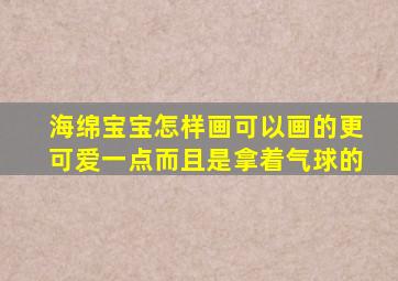 海绵宝宝怎样画可以画的更可爱一点而且是拿着气球的